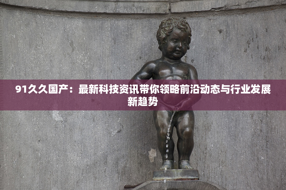 91久久国产：最新科技资讯带你领略前沿动态与行业发展新趋势