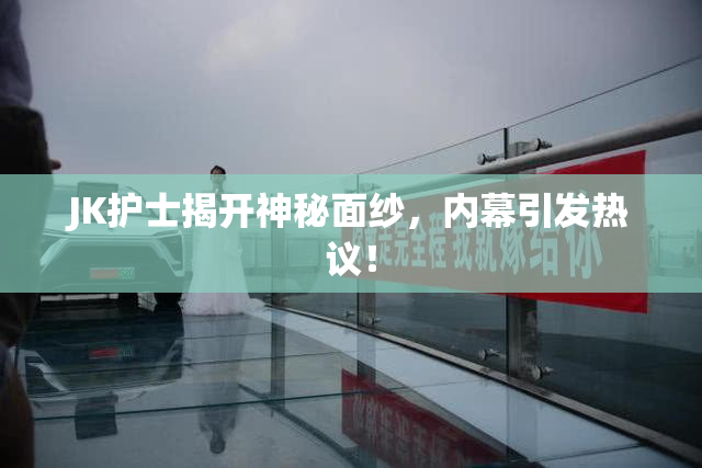 JK护士揭开神秘面纱，内幕引发热议！