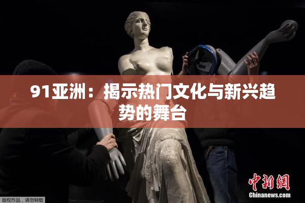91亚洲：揭示热门文化与新兴趋势的舞台