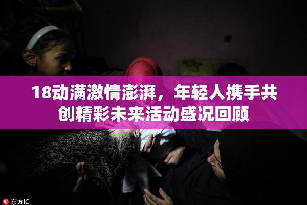 18动满激情澎湃，年轻人携手共创精彩未来活动盛况回顾