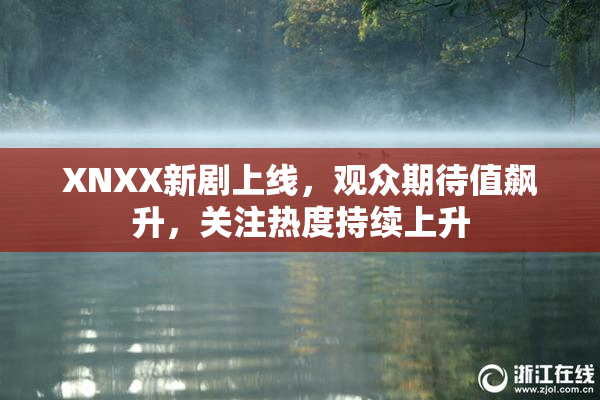 XNXX新剧上线，观众期待值飙升，关注热度持续上升