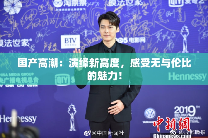 国产高潮：演绎新高度，感受无与伦比的魅力！