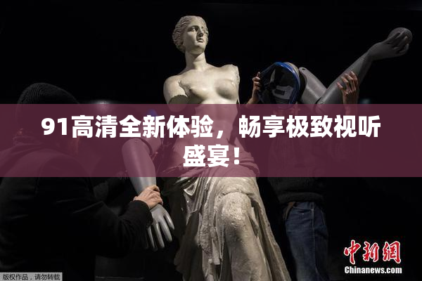 91高清全新体验，畅享极致视听盛宴！