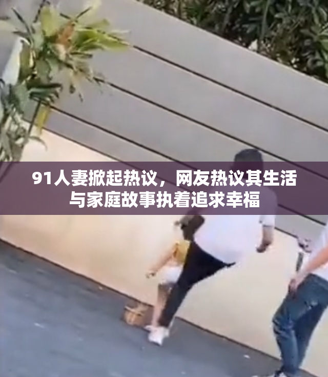 91人妻掀起热议，网友热议其生活与家庭故事执着追求幸福