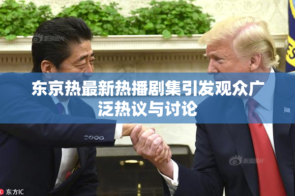 东京热最新热播剧集引发观众广泛热议与讨论