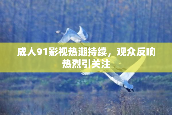 成人91影视热潮持续，观众反响热烈引关注