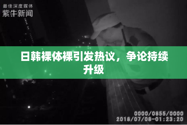 日韩裸体裸引发热议，争论持续升级