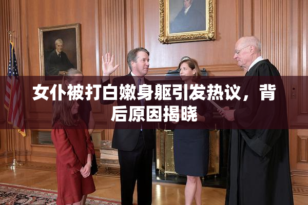 女仆被打白嫩身躯引发热议，背后原因揭晓