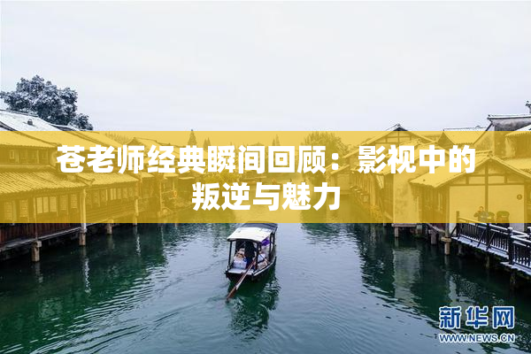 苍老师经典瞬间回顾：影视中的叛逆与魅力
