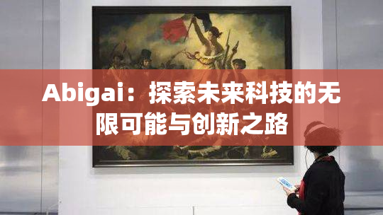 Abigai：探索未来科技的无限可能与创新之路