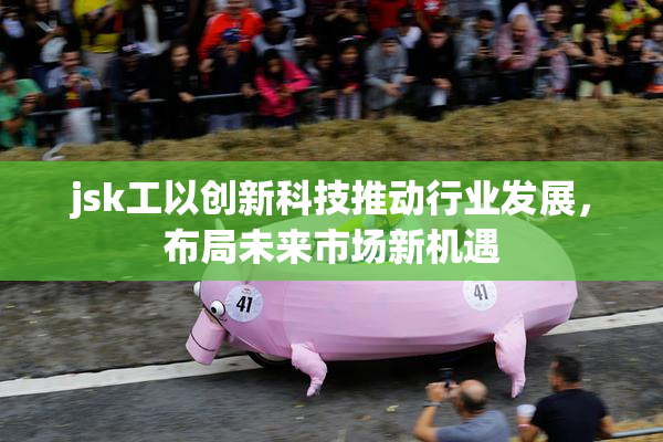 jsk工以创新科技推动行业发展，布局未来市场新机遇