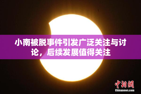 小南被脱事件引发广泛关注与讨论，后续发展值得关注