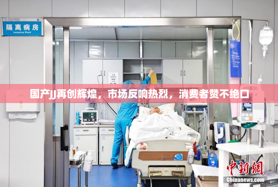 国产JJ再创辉煌，市场反响热烈，消费者赞不绝口