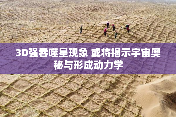 3D强吞噬星现象 或将揭示宇宙奥秘与形成动力学