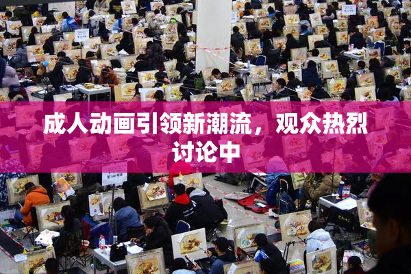 成人动画引领新潮流，观众热烈讨论中