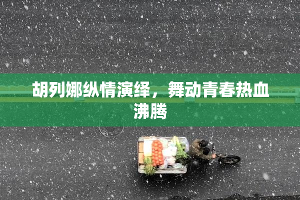 胡列娜纵情演绎，舞动青春热血沸腾