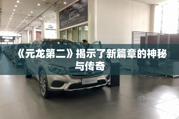 《元龙第二》揭示了新篇章的神秘与传奇