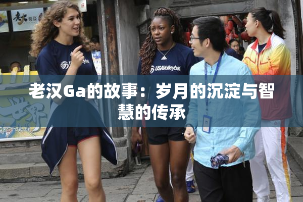 老汉Ga的故事：岁月的沉淀与智慧的传承