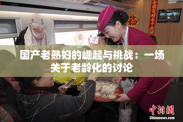 国产老熟妇的崛起与挑战：一场关于老龄化的讨论