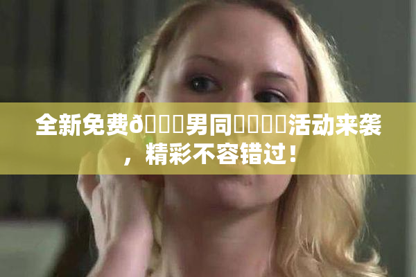 全新免费🔞男同❌‌❌‌活动来袭，精彩不容错过！