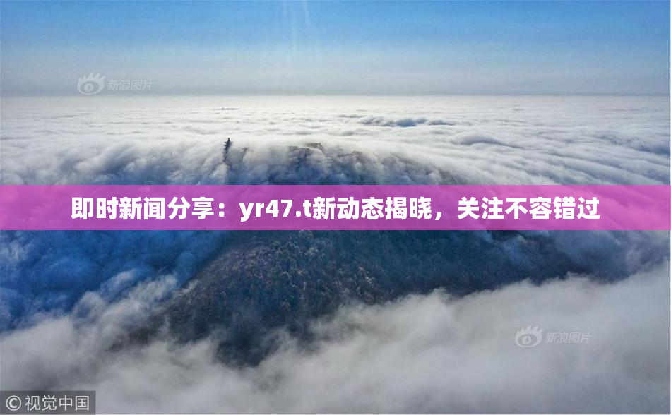 即时新闻分享：yr47.t新动态揭晓，关注不容错过