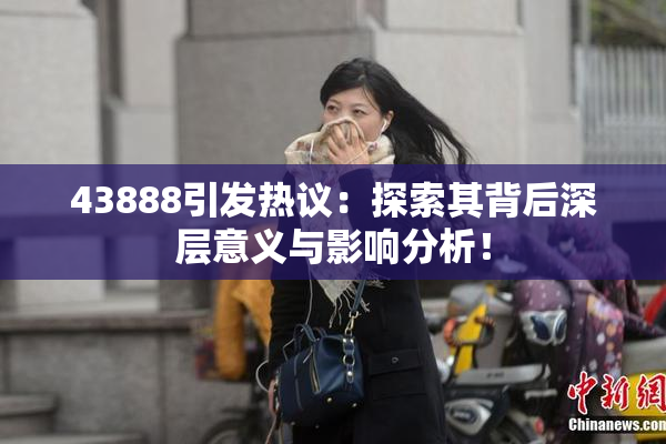 43888引发热议：探索其背后深层意义与影响分析！
