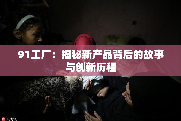 91工厂：揭秘新产品背后的故事与创新历程