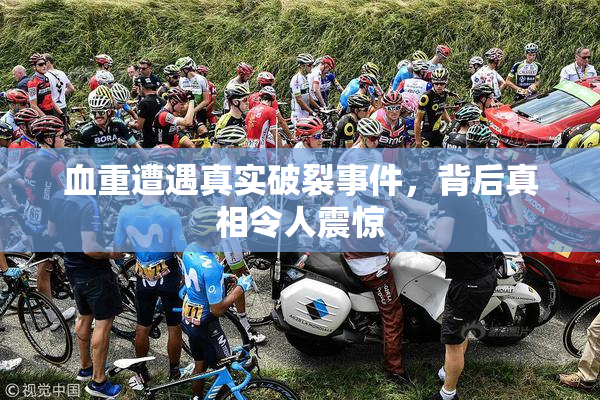 血重遭遇真实破裂事件，背后真相令人震惊