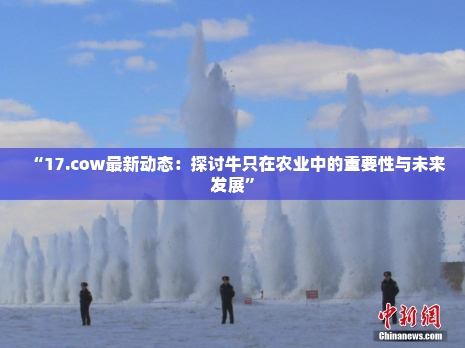“17.cow最新动态：探讨牛只在农业中的重要性与未来发展”