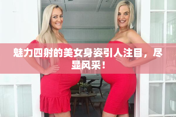 魅力四射的美女身姿引人注目，尽显风采！