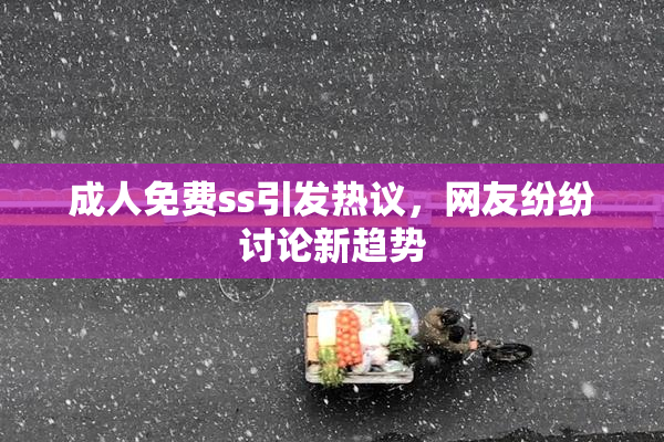 成人免费ss引发热议，网友纷纷讨论新趋势