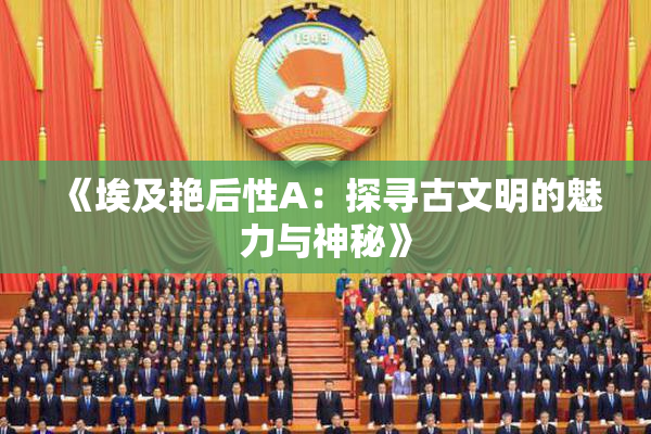 《埃及艳后性A：探寻古文明的魅力与神秘》