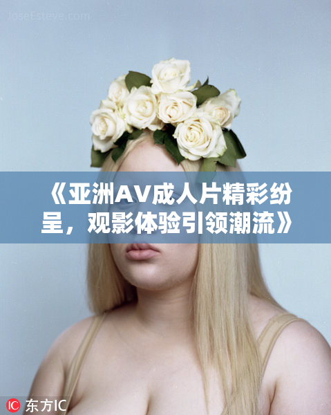 《亚洲AV成人片精彩纷呈，观影体验引领潮流》