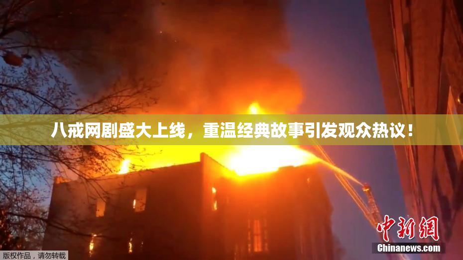 八戒网剧盛大上线，重温经典故事引发观众热议！