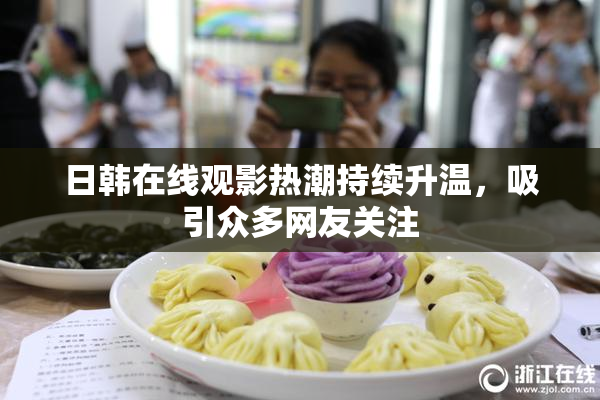 日韩在线观影热潮持续升温，吸引众多网友关注