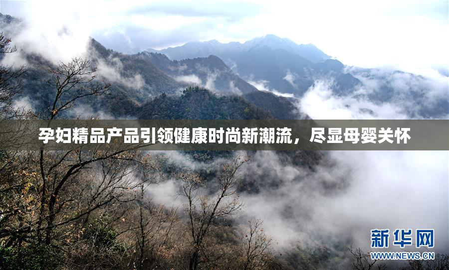 孕妇精品产品引领健康时尚新潮流，尽显母婴关怀