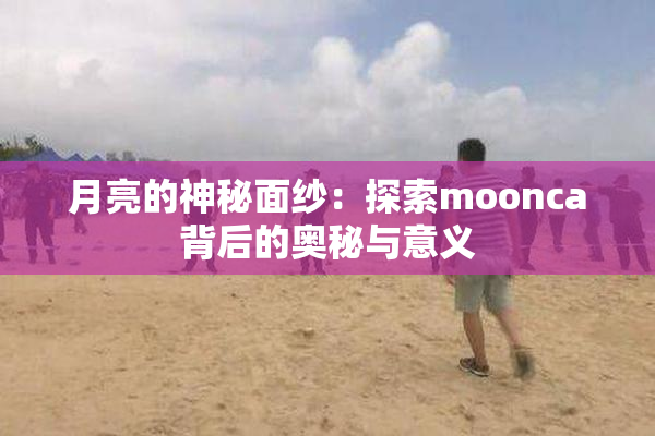 月亮的神秘面纱：探索moonca背后的奥秘与意义