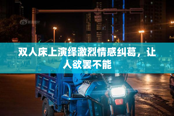 双人床上演绎激烈情感纠葛，让人欲罢不能