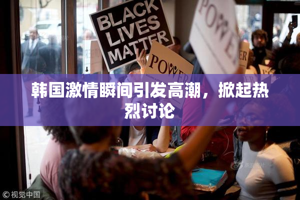 韩国激情瞬间引发高潮，掀起热烈讨论