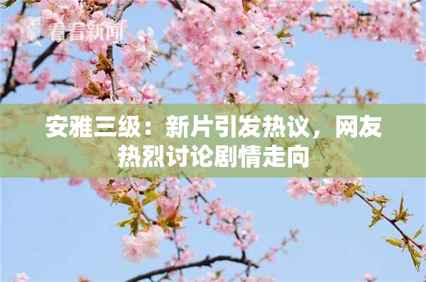 安雅三级：新片引发热议，网友热烈讨论剧情走向