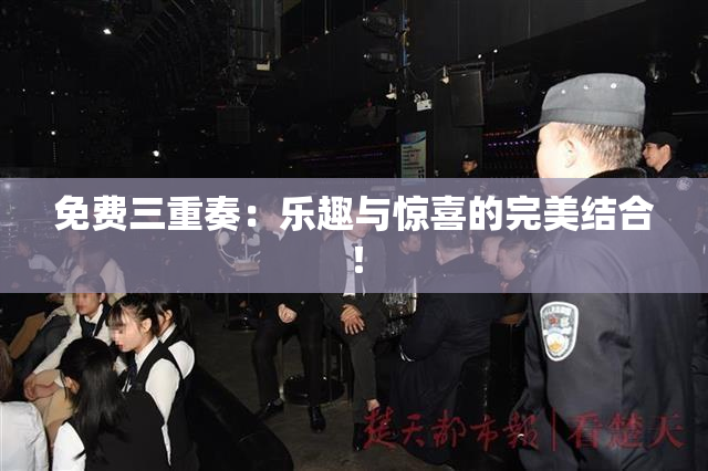 免费三重奏：乐趣与惊喜的完美结合！
