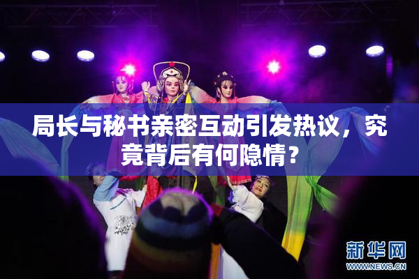 局长与秘书亲密互动引发热议，究竟背后有何隐情？