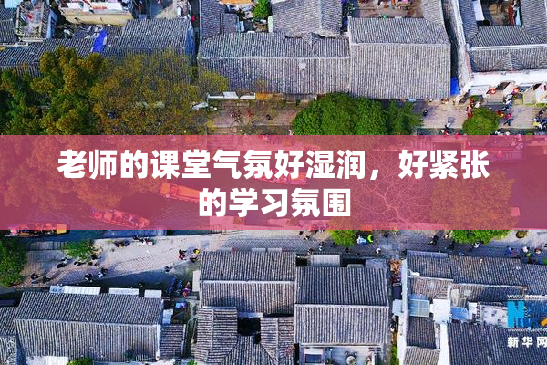 老师的课堂气氛好湿润，好紧张的学习氛围