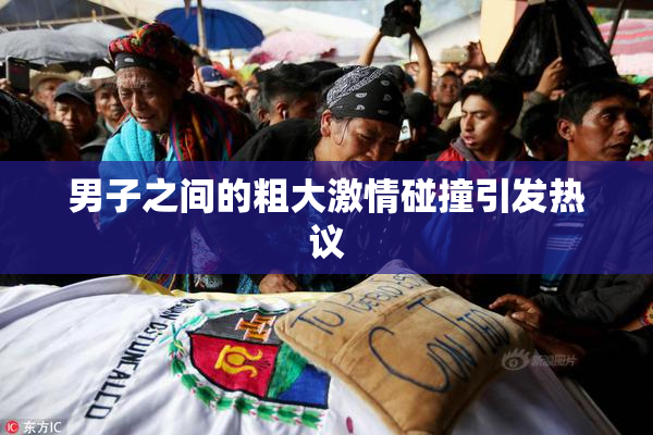 男子之间的粗大激情碰撞引发热议