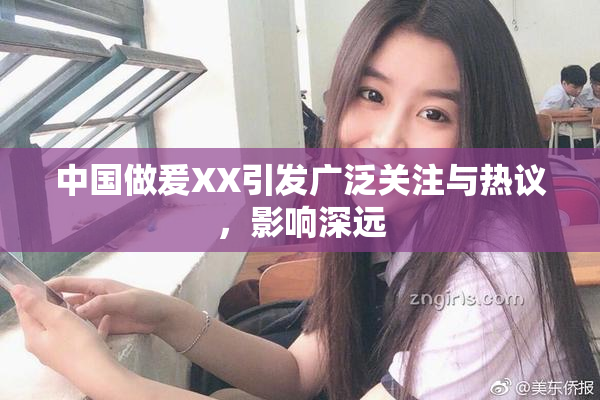 中国做爰XX引发广泛关注与热议，影响深远