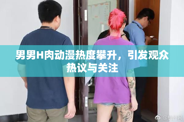 男男H肉动漫热度攀升，引发观众热议与关注