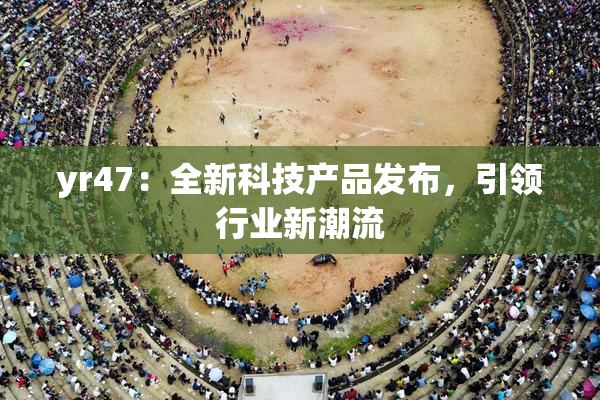 yr47：全新科技产品发布，引领行业新潮流