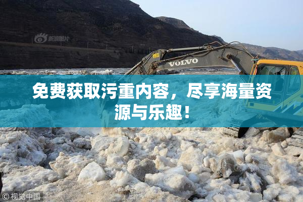 免费获取污重内容，尽享海量资源与乐趣！