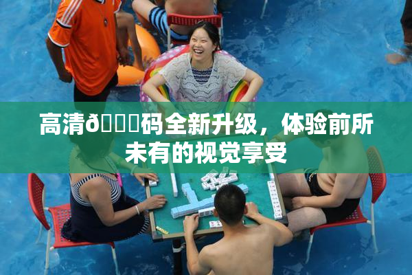 高清🈚码全新升级，体验前所未有的视觉享受