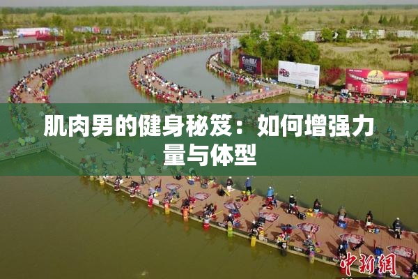 肌肉男的健身秘笈：如何增强力量与体型